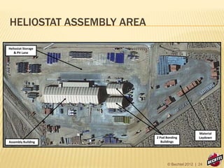 HELIOSTAT ASSEMBLY AREA
2 Pad Bonding
Buildings
Heliostat Storage
& Pit Lane
Material
Laydown
Assembly Building
© Bechtel 2012 | 24
 