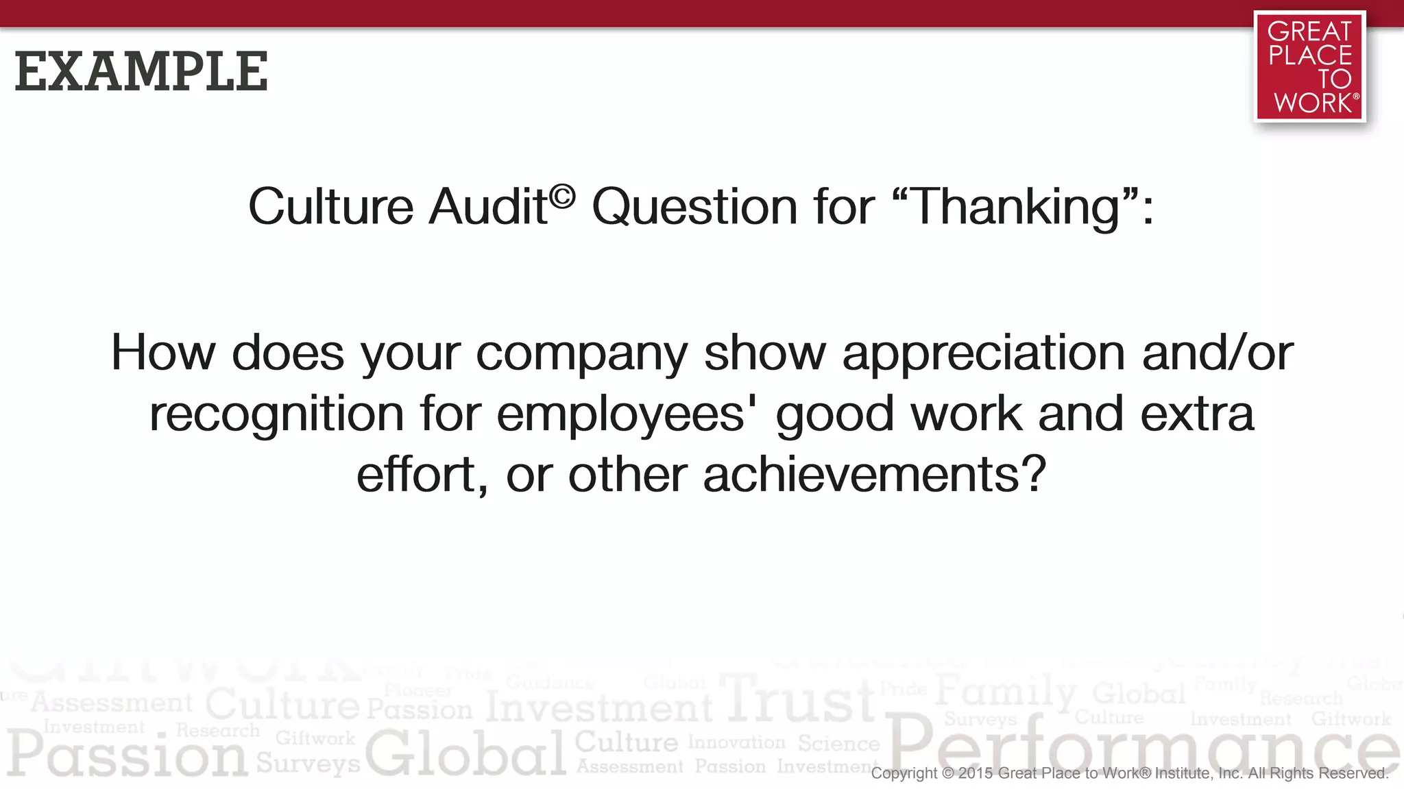 EXAMPLE
Culture Audit© Question for “Thanking”:
How does your company show appreciation and/or
recognition for employees' good work and extra
effort, or other achievements?
 