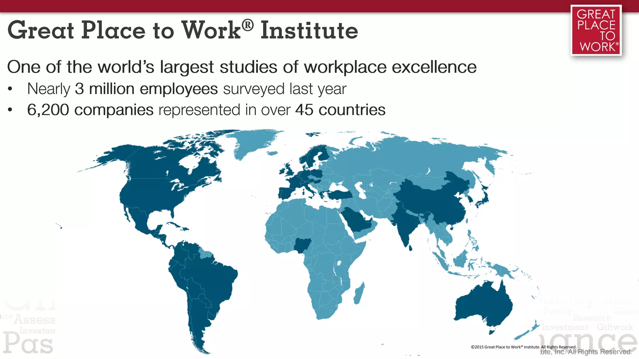Great Place to Work® Institute
One of the world’s largest studies of workplace excellence
• Nearly 3 million employees surveyed last year
• 6,200 companies represented in over 45 countries
 