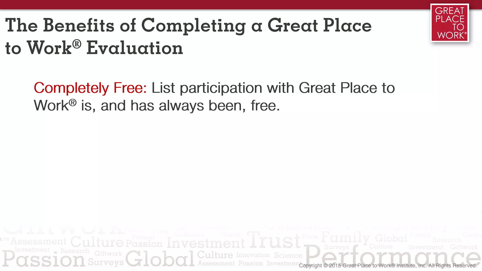 Completely Free: List participation with Great Place to
Work® is, and has always been, free.
The Benefits of Completing a Great Place
to Work® Evaluation
 