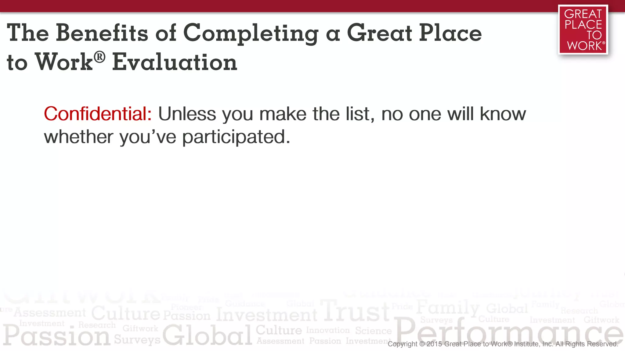 Confidential: Unless you make the list, no one will know
whether you’ve participated.
The Benefits of Completing a Great Place
to Work® Evaluation
 
