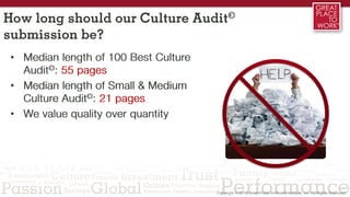 How long should our Culture Audit©
submission be?
• Median length of 100 Best Culture
Audit©: 55 pages
• Median length of Small & Medium
Culture Audit©: 21 pages
• We value quality over quantity
 