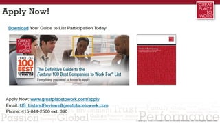 Download Your Guide to List Participation Today!
Apply Now!
Click Here to Apply Now!
Email: US_ListandReviews@greatplacetowork.com
Phone: 415-844-2500 ext. 390
 