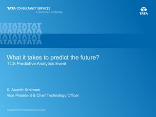 1Copyright © 2013 Tata Consultancy Services Limited
K. Ananth Krishnan
Vice President & Chief Technology Officer
What it takes to predict the future?
TCS Predictive Analytics Event
 