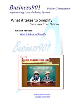 Business901 Podcast Transcription
Implementing Lean Marketing Systems
What it takes to Simplify
Copyright Business901
What it takes to Simplify
Guest was Irene Etzkorn
Sponsored by
Related Podcast:
What it takes to Simplify
 