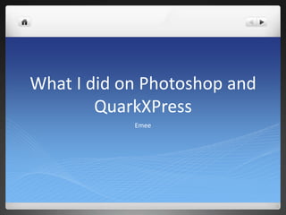 What I did on Photoshop and
QuarkXPress
Emee
 