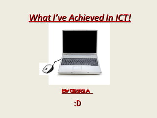 What I’ve Achieved In ICT! By Georgia  :D 