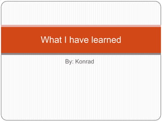 What I have learned
By: Konrad

 