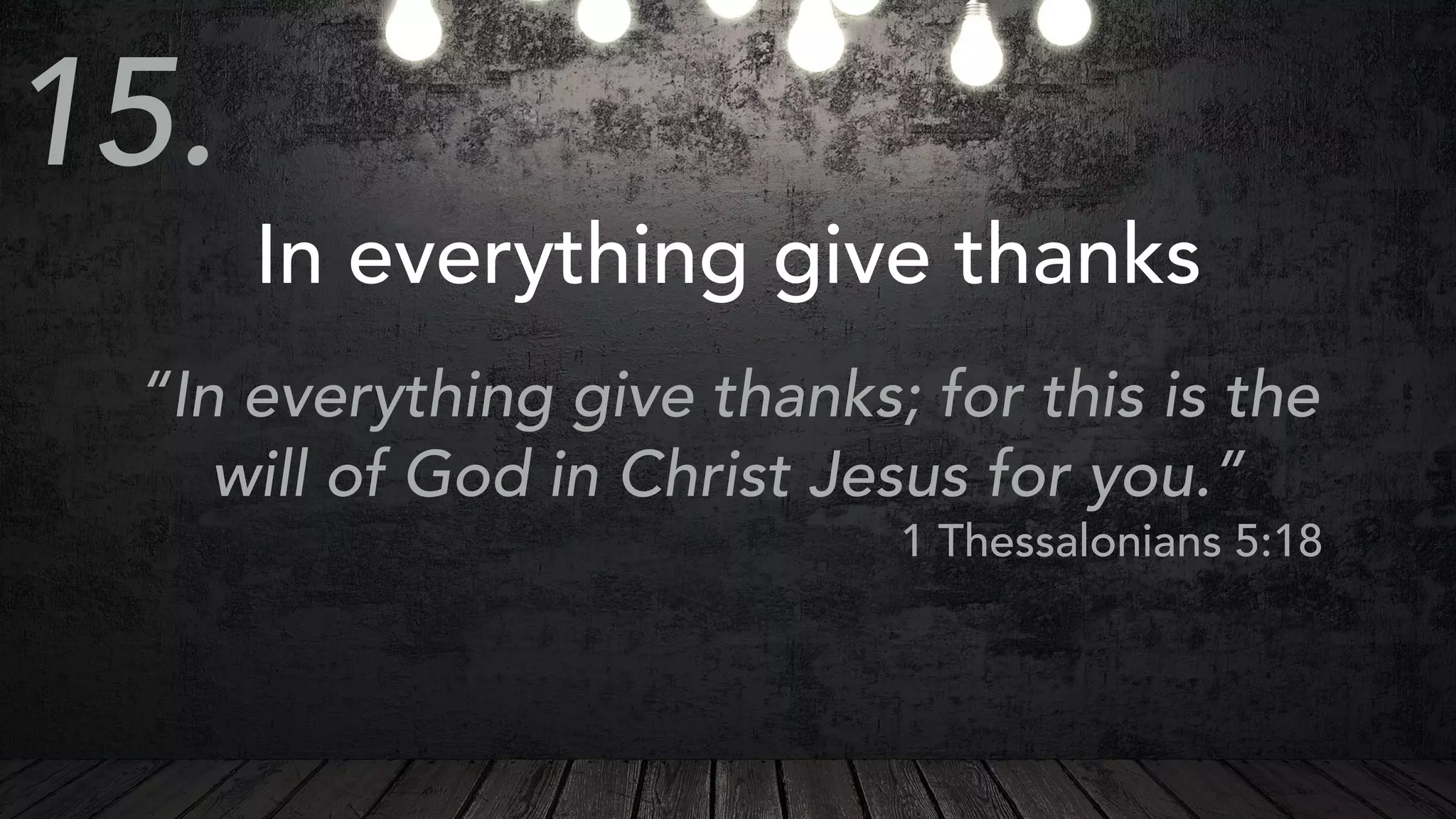 In everything give thanks
“In everything give thanks; for this is the
will of God in Christ Jesus for you.”
1 Thessalonians 5:18
15.
 