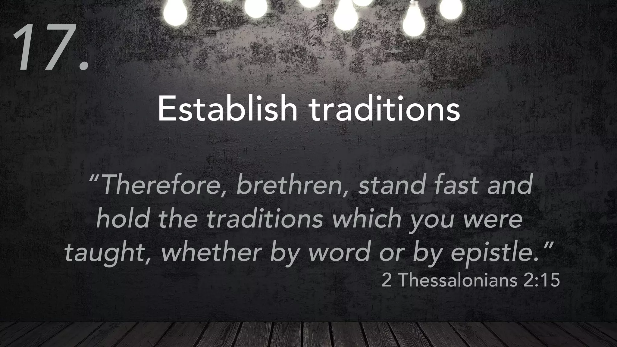 Establish traditions
“Therefore, brethren, stand fast and
hold the traditions which you were
taught, whether by word or by epistle.”
2 Thessalonians 2:15
17.
 
