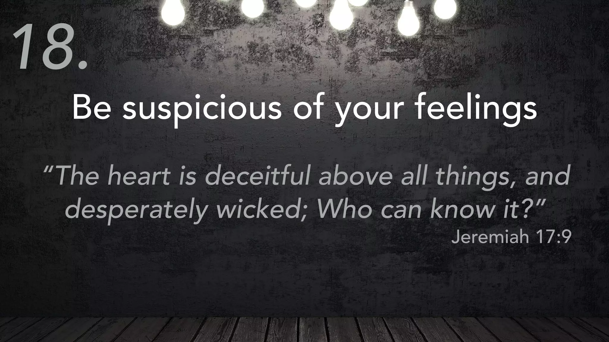 Be suspicious of your feelings
“The heart is deceitful above all things, and
desperately wicked; Who can know it?”
Jeremiah 17:9
18.
 