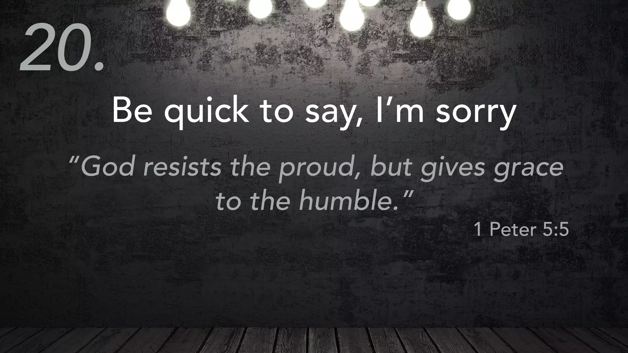 Be quick to say, I’m sorry
“God resists the proud, but gives grace
to the humble.”
1 Peter 5:5
20.
 