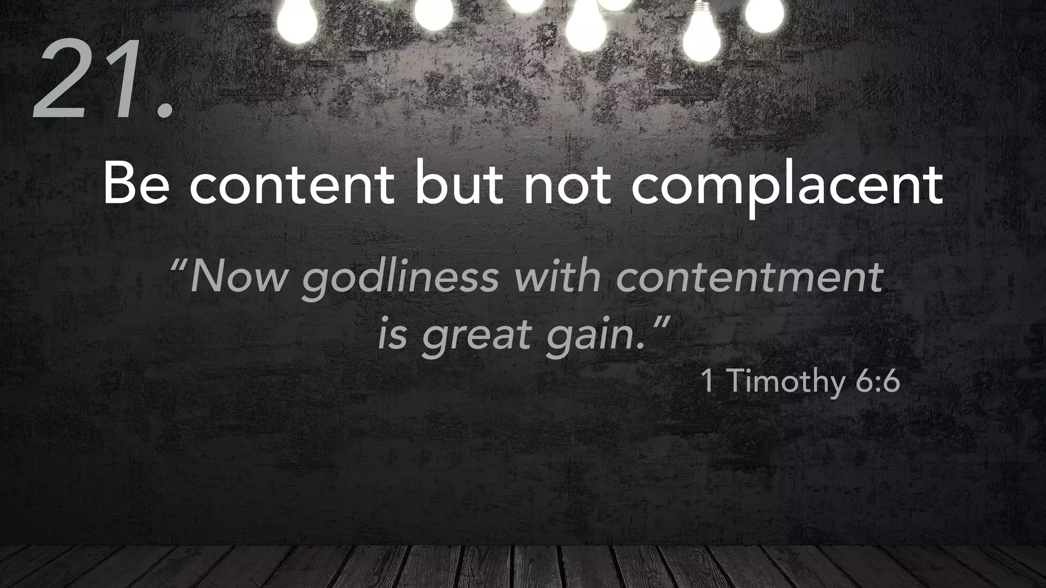 Be content but not complacent
“Now godliness with contentment
is great gain.”
1 Timothy 6:6
21.
 