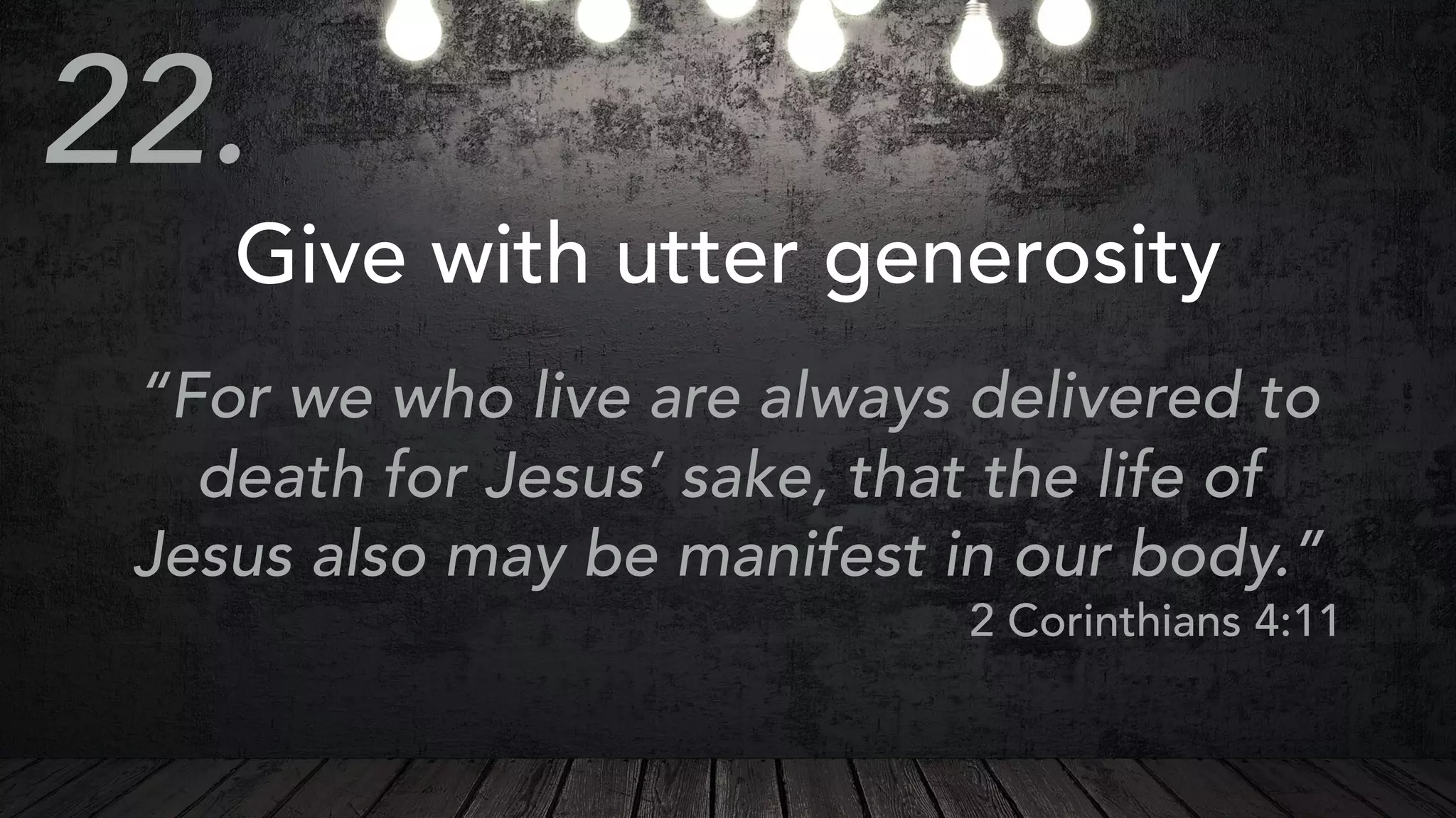Give with utter generosity
“For we who live are always delivered to
death for Jesus’ sake, that the life of
Jesus also may be manifest in our body.”
2 Corinthians 4:11
22.
 