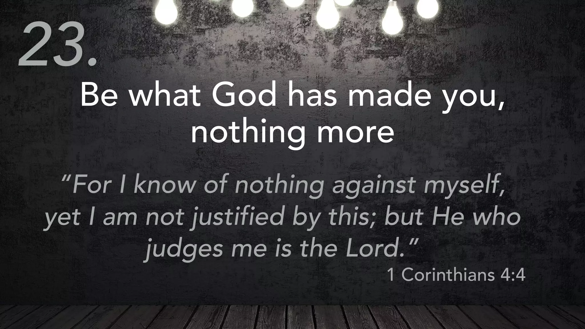 Be what God has made you,
nothing more
“For I know of nothing against myself,
yet I am not justified by this; but He who
judges me is the Lord.”
1 Corinthians 4:4
23.
 