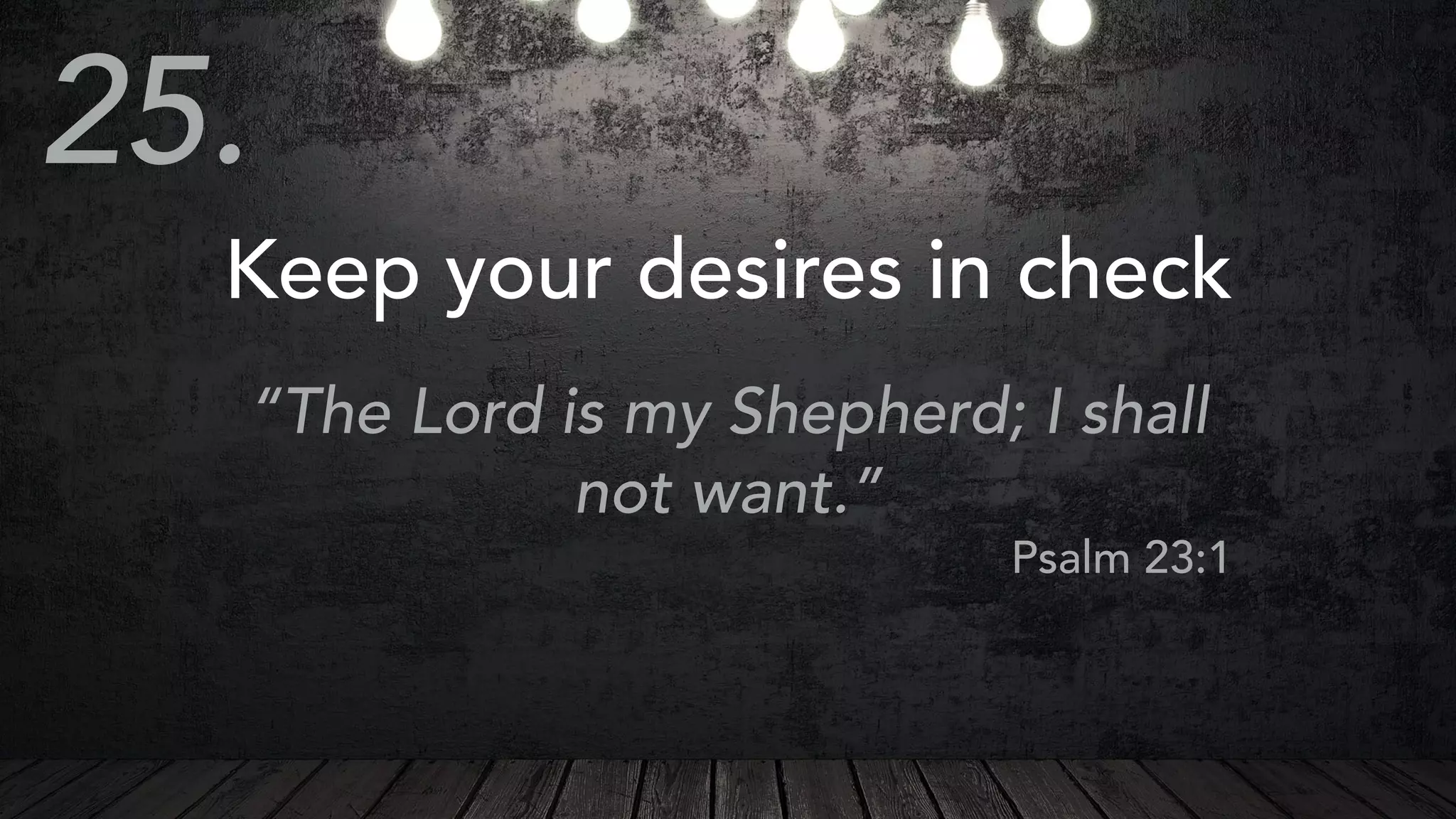 Keep your desires in check
“The Lord is my Shepherd; I shall
not want.”
Psalm 23:1
25.
 