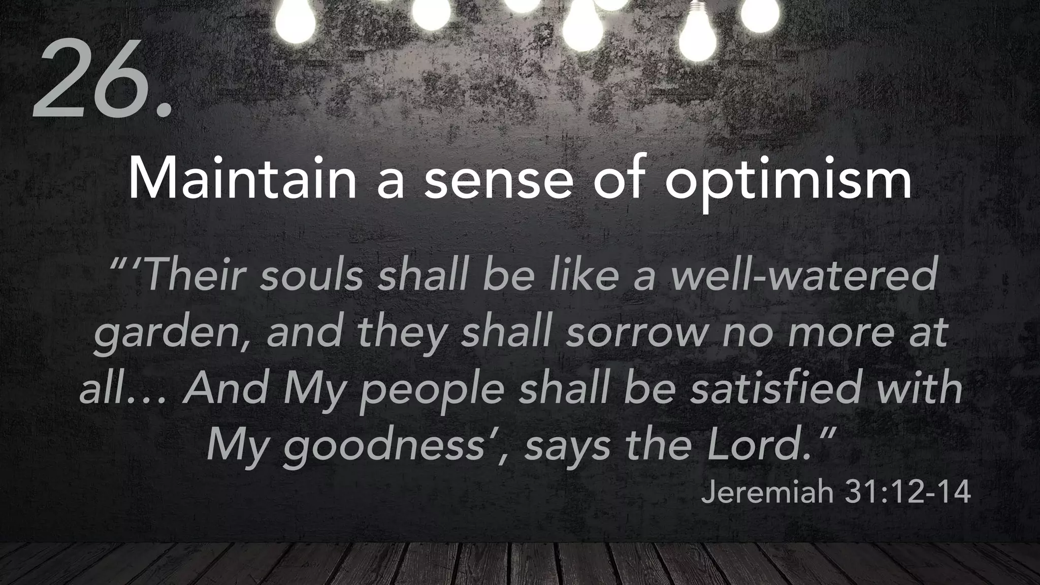 Maintain a sense of optimism
“‘Their souls shall be like a well-watered
garden, and they shall sorrow no more at
all… And My people shall be satisfied with
My goodness’, says the Lord.”
Jeremiah 31:12-14
26.
 