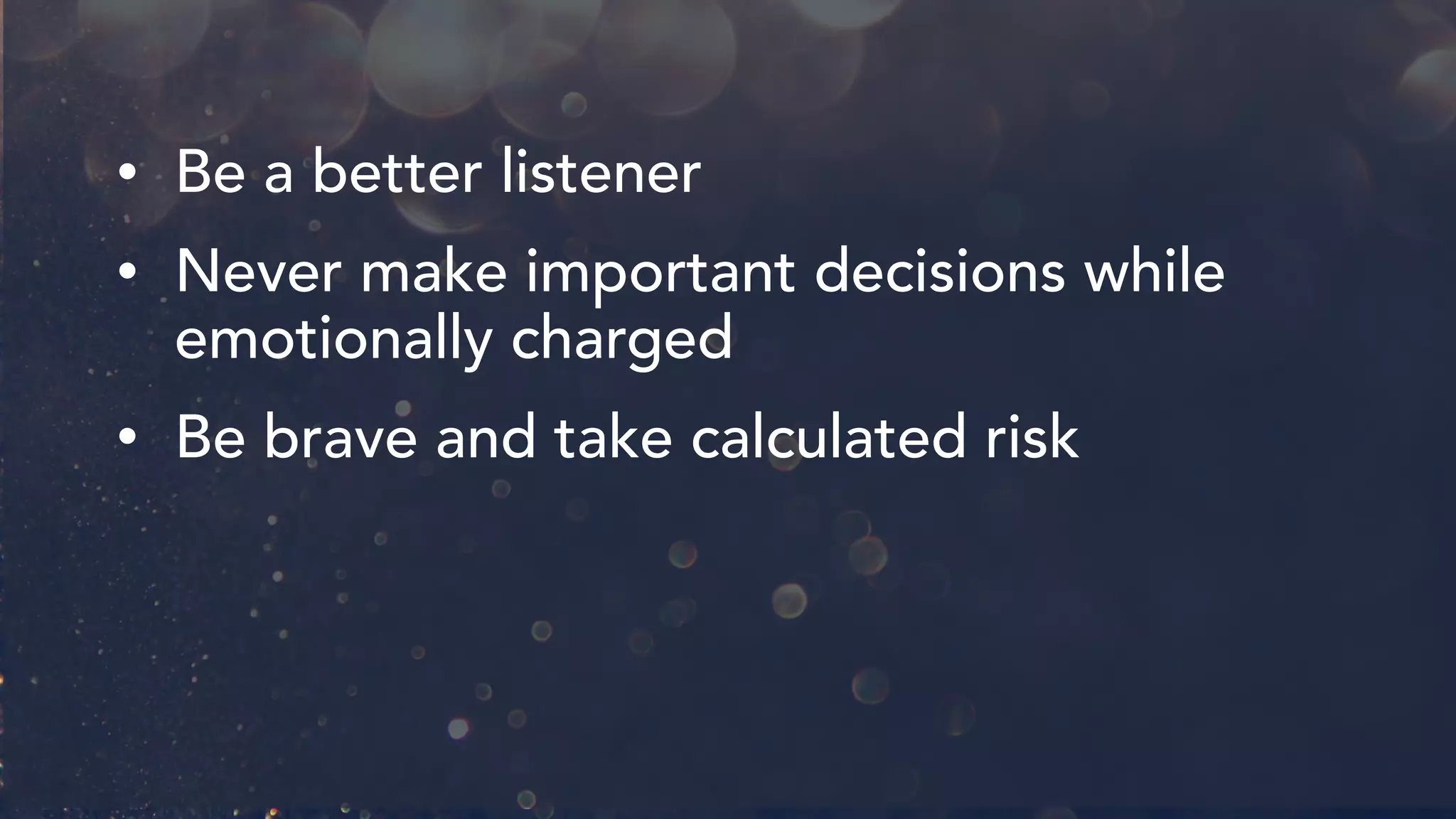• Be a better listener
• Never make important decisions while
emotionally charged
• Be brave and take calculated risk
 