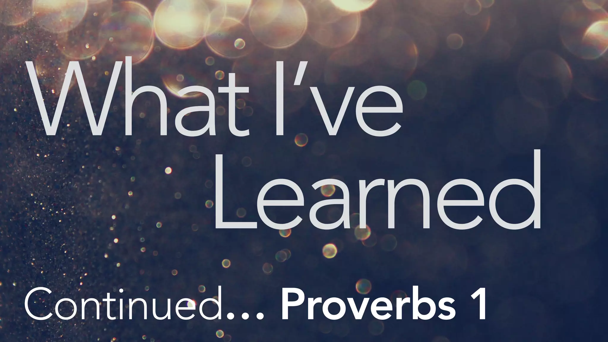 WhatI’ve
Learned
Continued… Proverbs 1
 