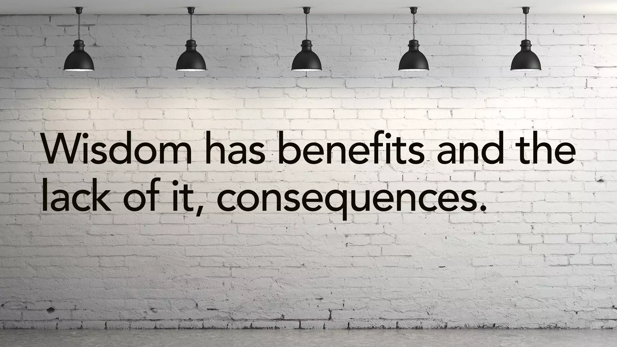 Wisdom has benefits and the
lack of it, consequences.
 