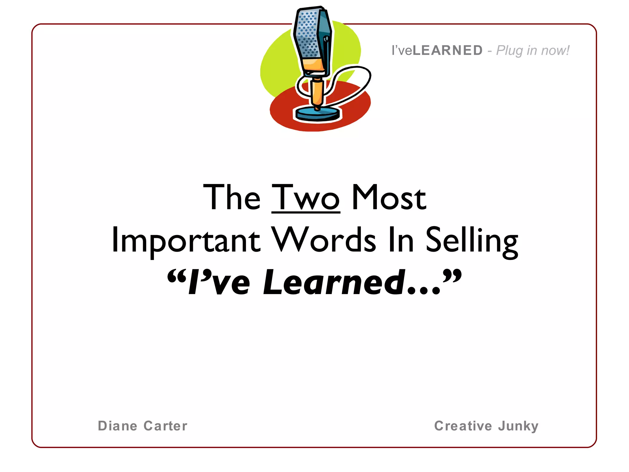 The  Two  Most Important Words In Selling “ I’ve Learned… ” I’ve LEARNED   -  Plug in now! Diane Carter Creative Junky 