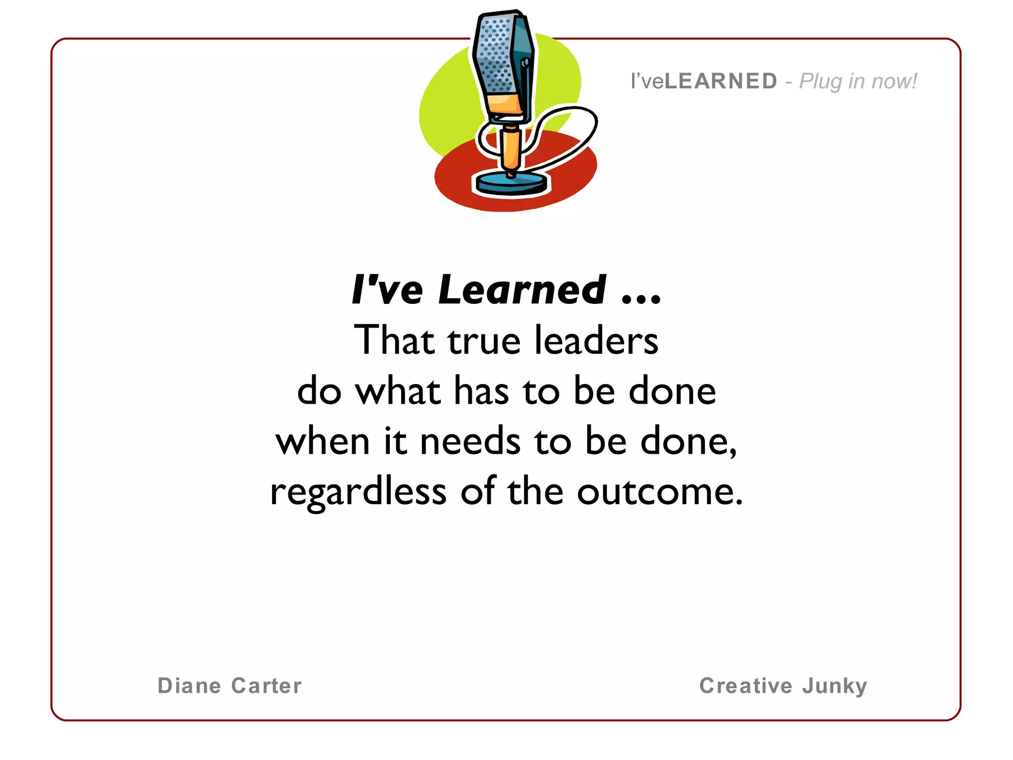 I've Learned … That true leaders do what has to be done when it needs to be done, regardless of the outcome. I’ve LEARNED   -  Plug in now! Diane Carter Creative Junky 