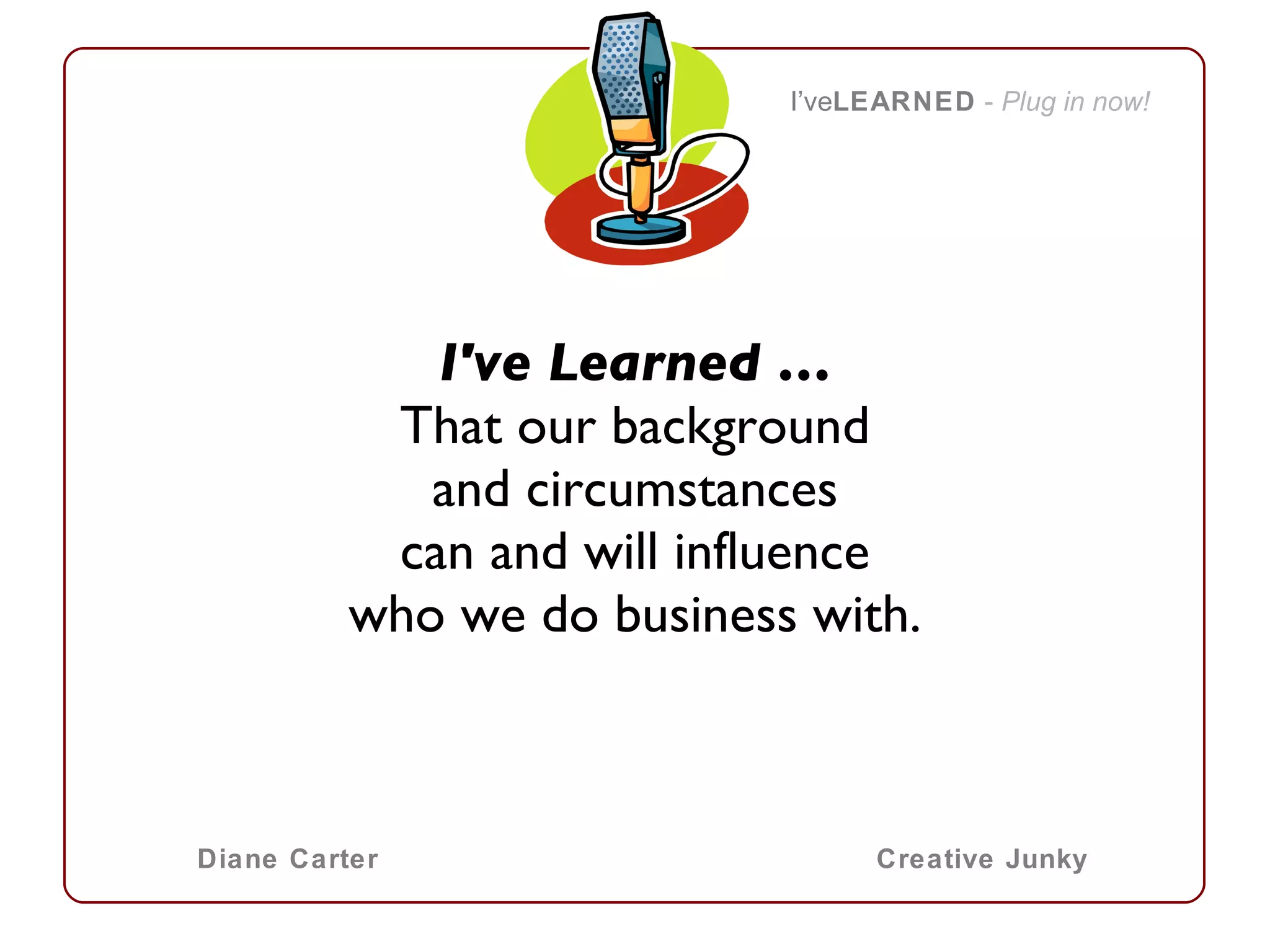 I've Learned … That our background and circumstances can and will influence who we do business with.   I’ve LEARNED   -  Plug in now! Diane Carter Creative Junky 