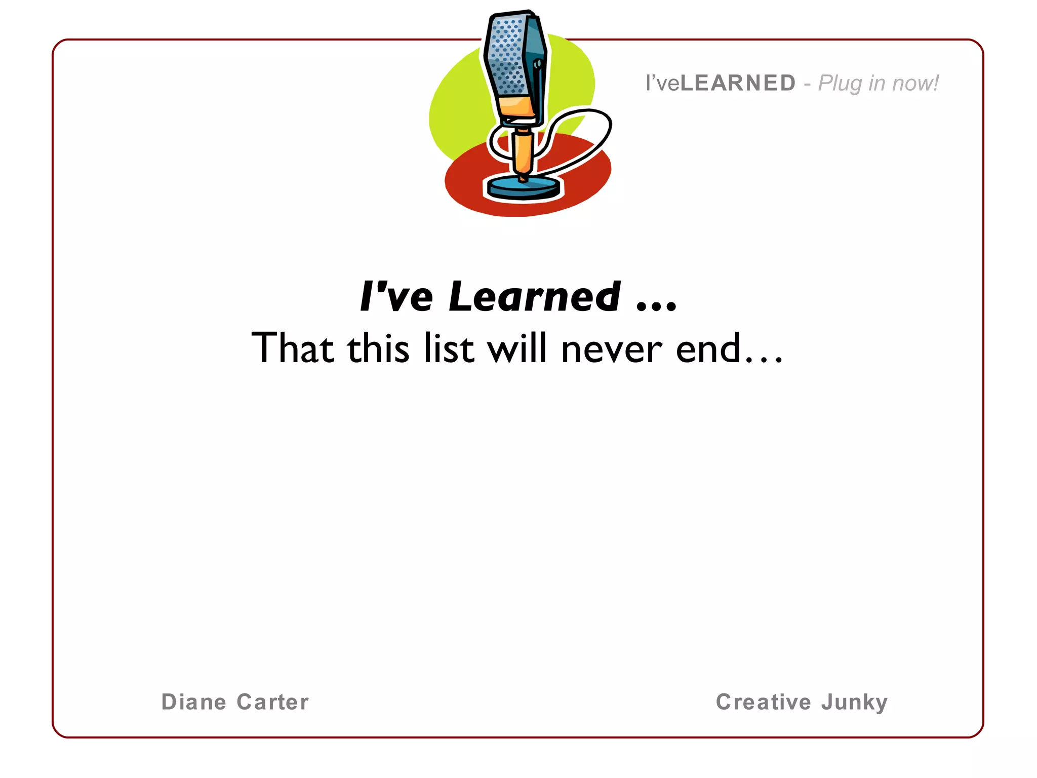 I've Learned … That this list will never end…   I’ve LEARNED   -  Plug in now! Diane Carter Creative Junky 