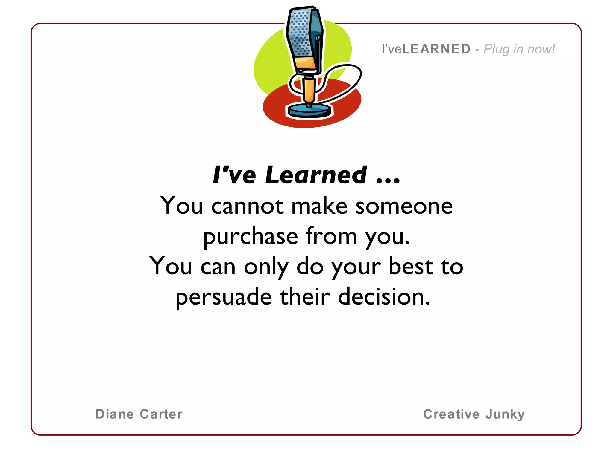 I've Learned … You cannot make someone purchase from you. You can only do your best to persuade their decision.  I’ve LEARNED   -  Plug in now! Diane Carter Creative Junky 