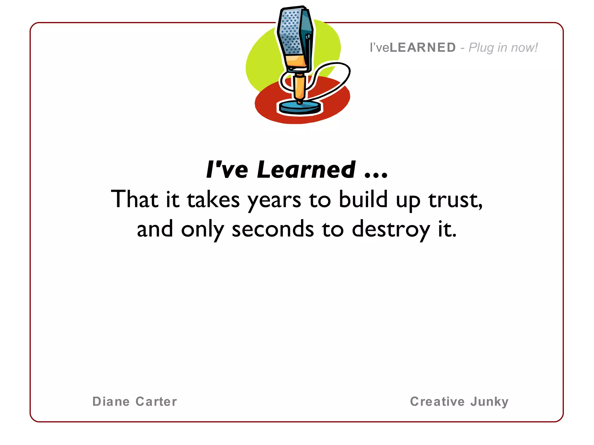 I've Learned … That it takes years to build up trust, and only seconds to destroy it. I’ve LEARNED   -  Plug in now! Diane Carter Creative Junky 