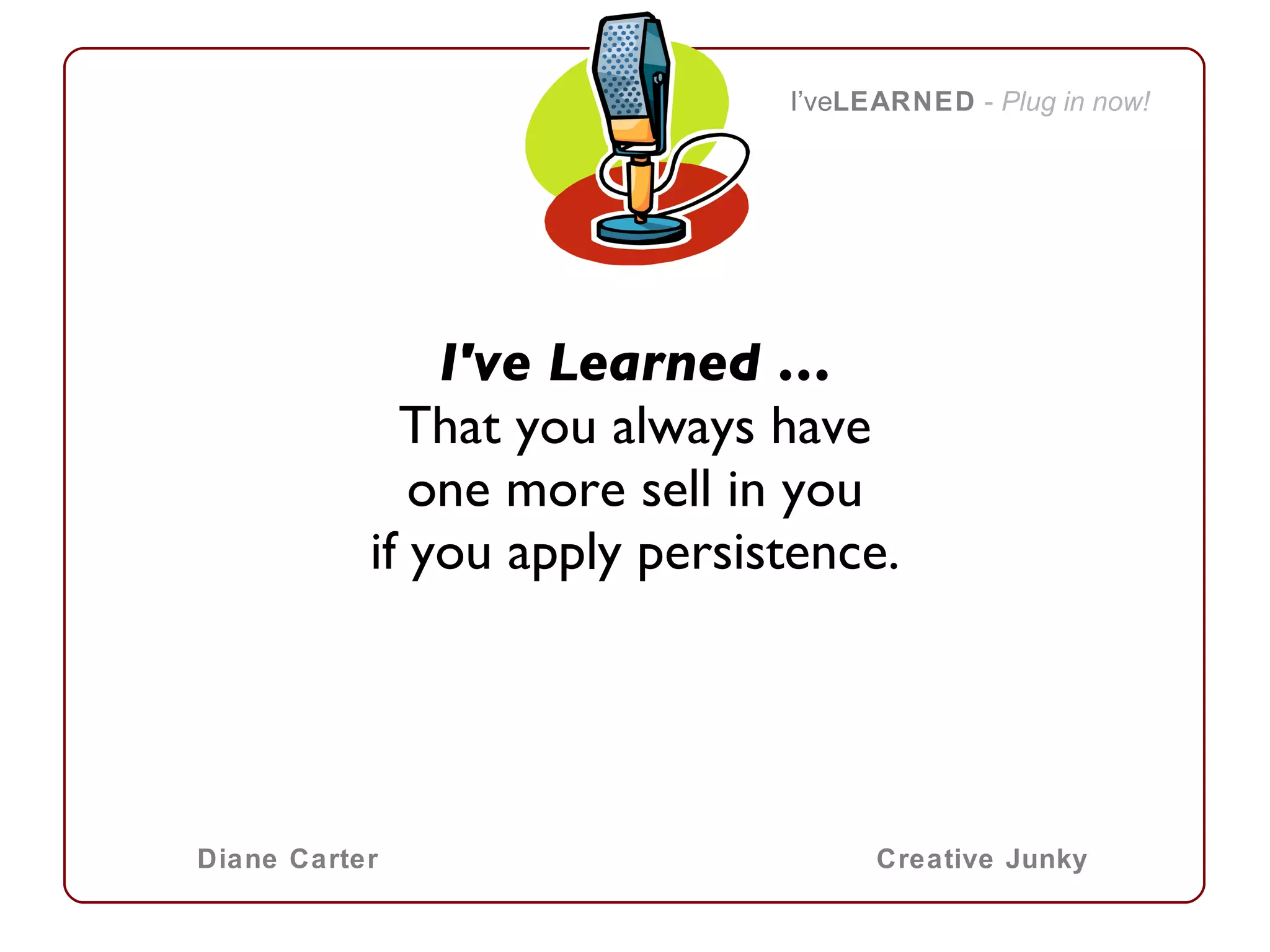 I've Learned … That you always have one more sell in you if you apply persistence. I’ve LEARNED   -  Plug in now! Diane Carter Creative Junky 