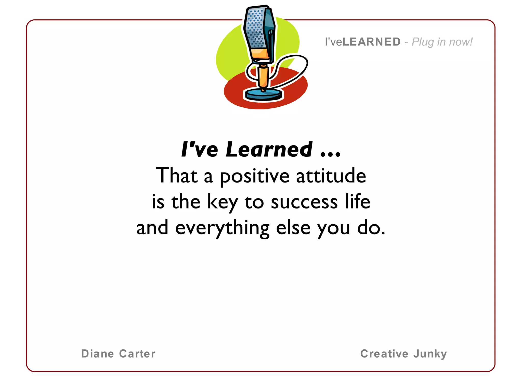 I've Learned … That a positive attitude is the key to success life and everything else you do. I’ve LEARNED   -  Plug in now! Diane Carter Creative Junky 