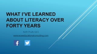 WHAT I’VE LEARNED
ABOUT LITERACY OVER
FORTY YEARS
Keith Pruitt, Ed.S
www.woweducationalconsulting.com
 