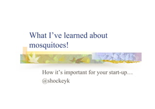 What I’ve learned about
mosquitoes!


   How it’s important for your start-up…
   @shockeyk
 