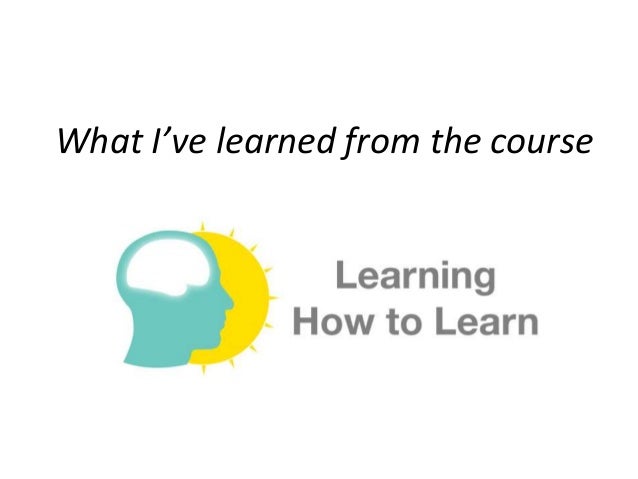 What I Ve Learned From The Course Learning How To Learn What I Ve Learned From The Course Learning How To Learn