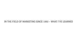 IN THE FIELD OF MARKETING SINCE 1992 - WHAT I’VE LEARNED
 