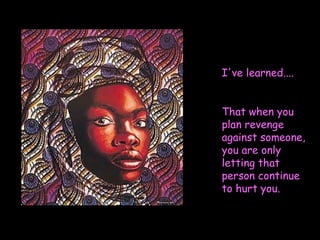 I've learned....  That when you plan revenge against someone, you are only letting that person continue to hurt you.   