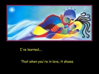 I've learned.... That when you're in love, it shows.   
