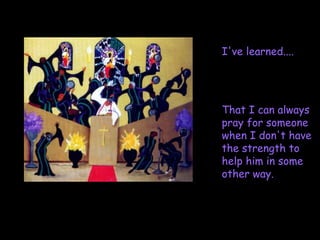 I've learned....  That I can always pray for someone when I don't have the strength to help him in some other way. 