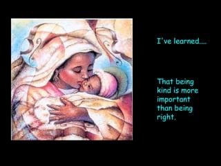 I've learned....  That being kind is more important than being right. 