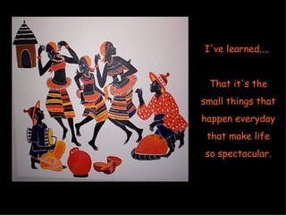 I've learned....  That it's the small things that  happen everyday that make life  so spectacular. 