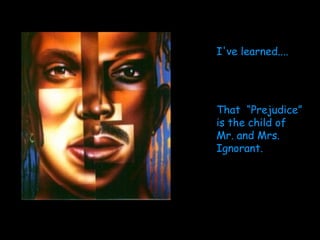 I've learned....  That  “Prejudice” is the child of Mr. and Mrs. Ignorant. 