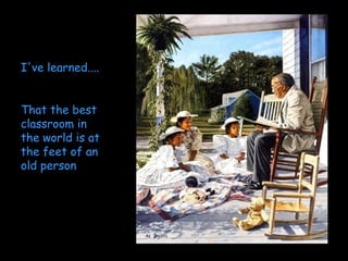 I've learned....  That the best classroom in the world is at the feet of an old person   