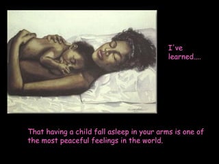 I've learned....  That having a child fall asleep in your arms is one of the most peaceful feelings in the world. 