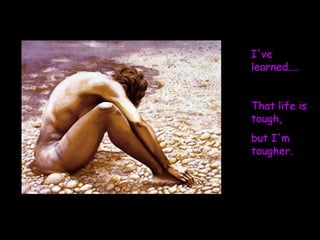 I've learned....  That life is tough,  but I'm tougher.   