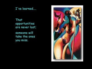 I've learned....  That opportunities are never lost;  someone will take the ones you miss. 