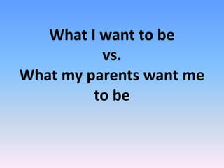 What I want to be
vs.
What my parents want me
to be
 
