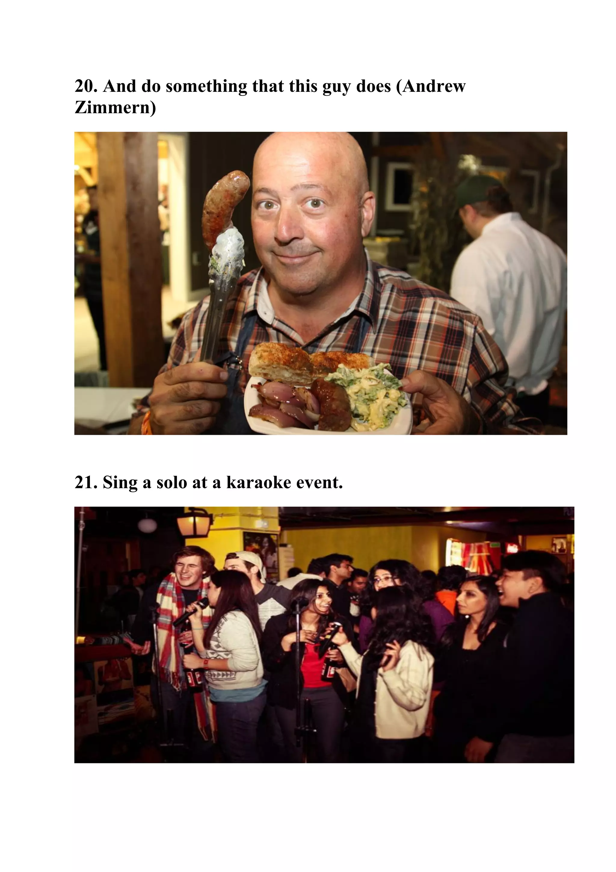 20. And do something that this guy does (Andrew
Zimmern)
21. Sing a solo at a karaoke event.
 