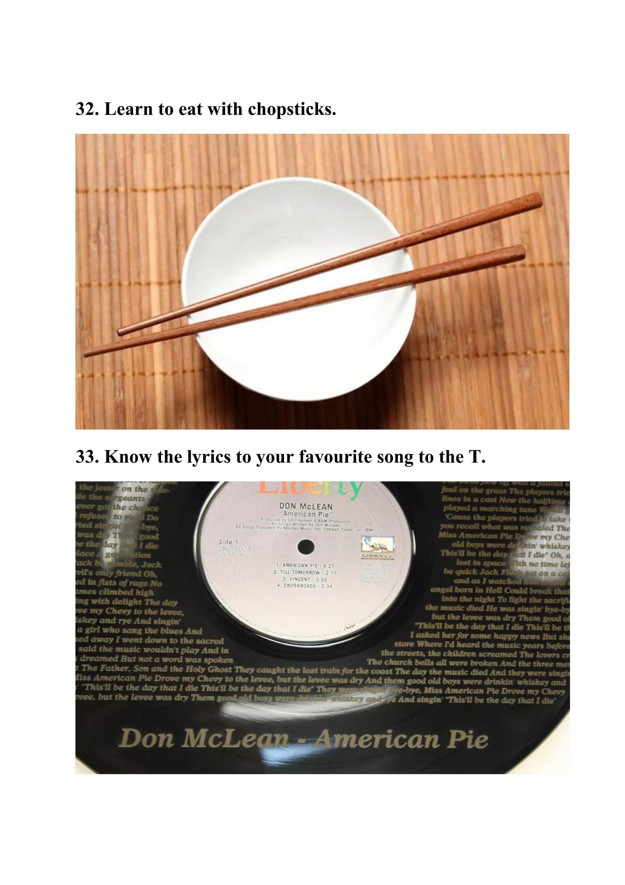 32. Learn to eat with chopsticks.
33. Know the lyrics to your favourite song to the T.
 