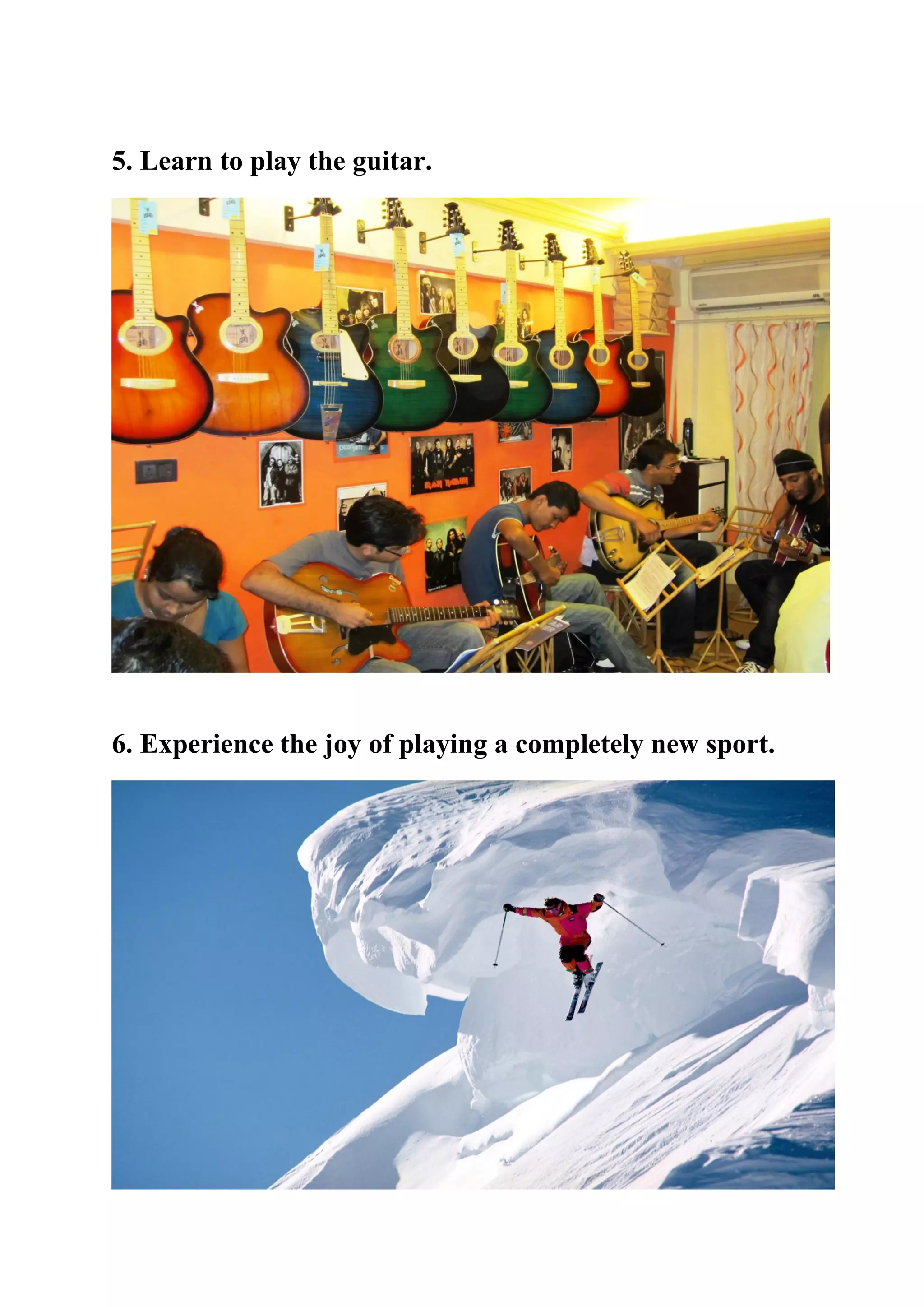 5. Learn to play the guitar.
6. Experience the joy of playing a completely new sport.
 
